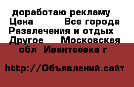 доработаю рекламу › Цена ­ --- - Все города Развлечения и отдых » Другое   . Московская обл.,Ивантеевка г.